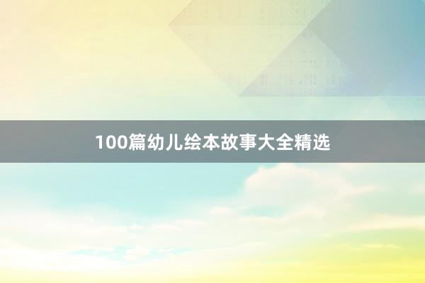 100篇幼儿绘本故事大全精选